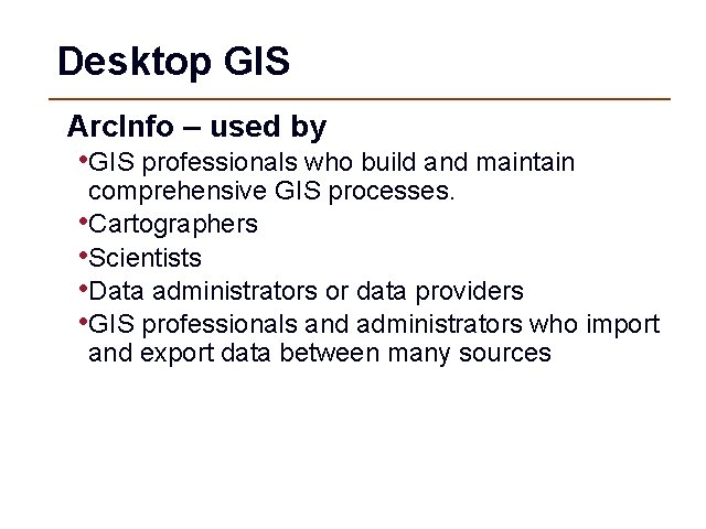 Desktop GIS Arc. Info – used by • GIS professionals who build and maintain