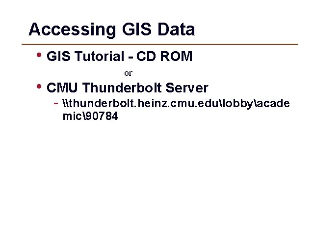 Accessing GIS Data • GIS Tutorial - CD ROM or • CMU Thunderbolt Server