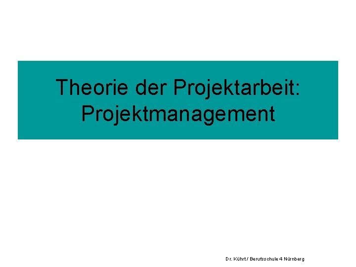 Theorie der Projektarbeit: Projektmanagement Dr. Kührt / Berufsschule 4 Nürnberg 