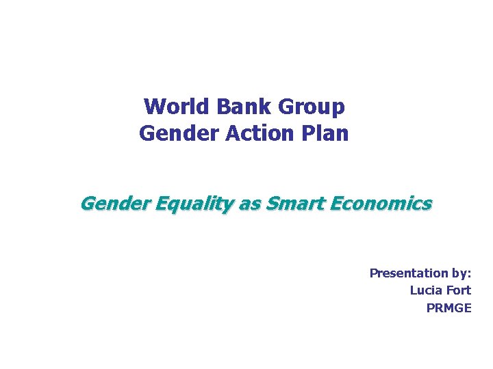 World Bank Group Gender Action Plan Gender Equality as Smart Economics Presentation by: Lucia