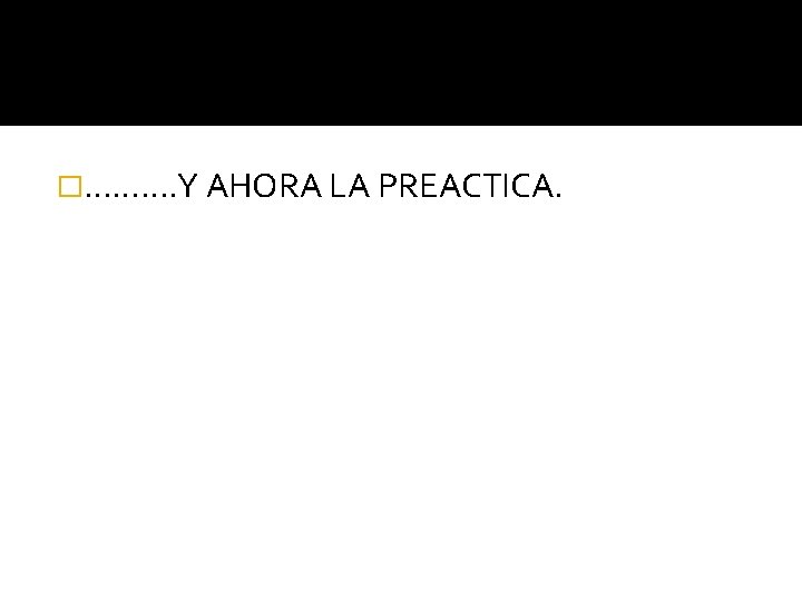 �………. Y AHORA LA PREACTICA. 