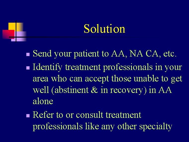 Solution Send your patient to AA, NA CA, etc. n Identify treatment professionals in