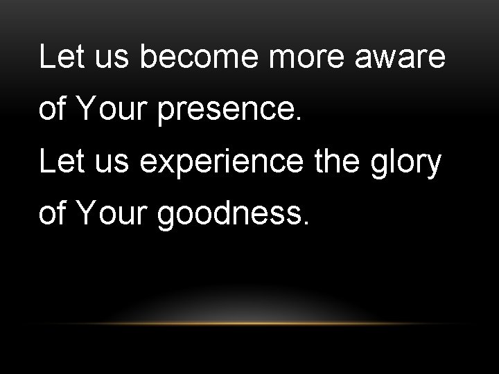 Let us become more aware of Your presence. Let us experience the glory of