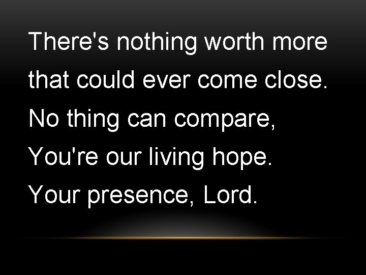 There's nothing worth more that could ever come close. No thing can compare, You're