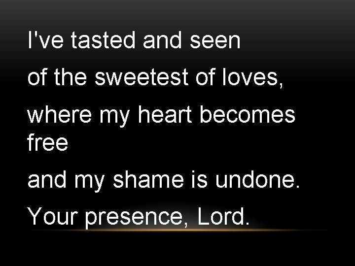 I've tasted and seen of the sweetest of loves, where my heart becomes free