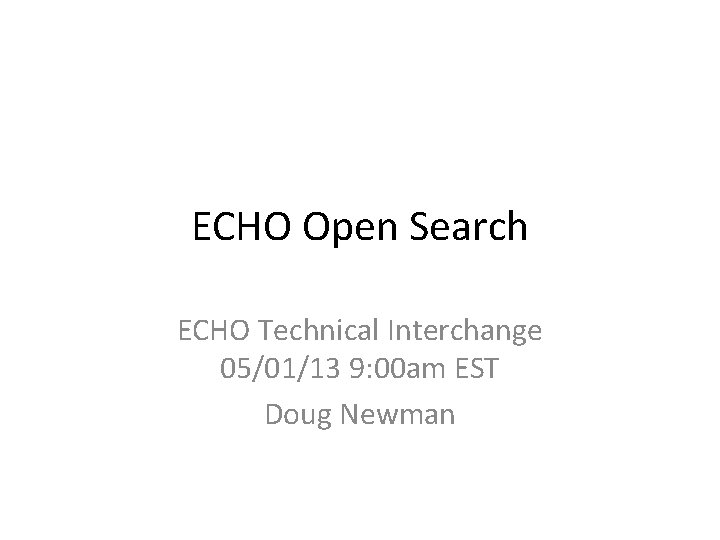 ECHO Open Search ECHO Technical Interchange 05/01/13 9: 00 am EST Doug Newman 