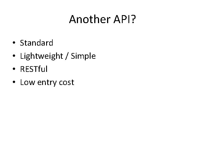 Another API? • • Standard Lightweight / Simple RESTful Low entry cost 