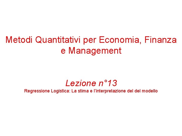 Metodi Quantitativi per Economia, Finanza e Management Lezione n° 13 Regressione Logistica: La stima