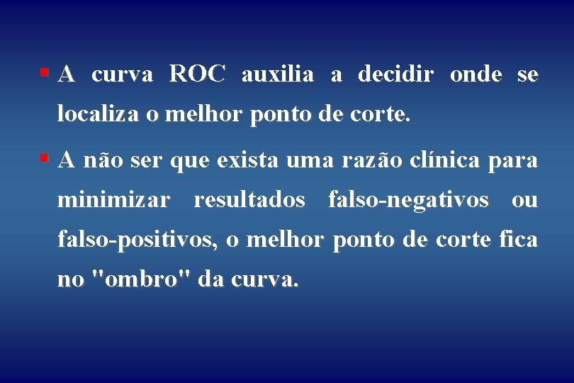 § A curva ROC auxilia a decidir onde se localiza o melhor ponto de