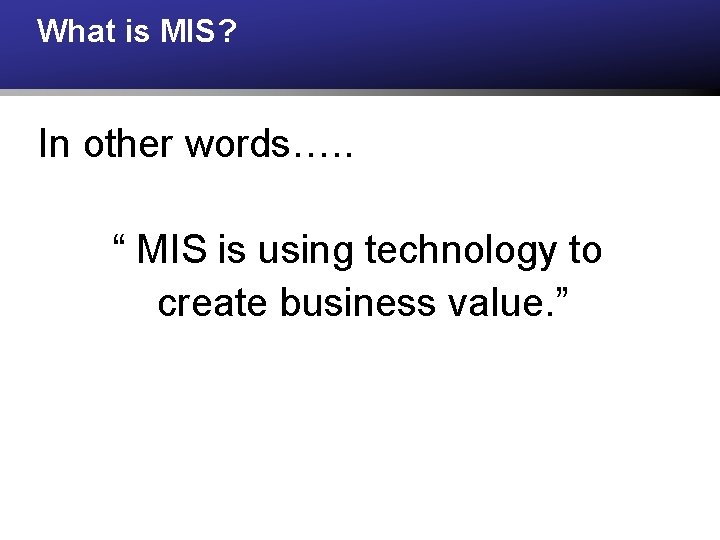 What is MIS? In other words…. . “ MIS is using technology to create