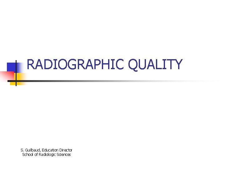 RADIOGRAPHIC QUALITY S. Guilbaud, Education Director School of Radiologic Sciences 