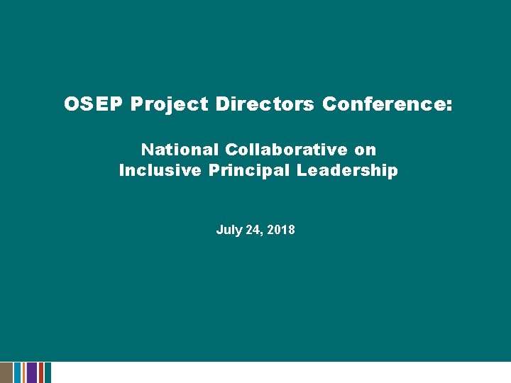 OSEP Project Directors Conference: National Collaborative on Inclusive Principal Leadership July 24, 2018 OSEP Project Directors Conference: National Collaborative on Inclusive Principal Leadership July 24, 2018