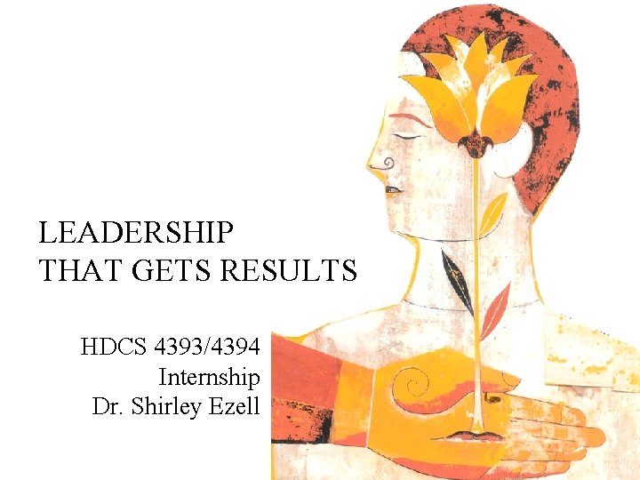 LEADERSHIP THAT GETS RESULTS HDCS 4393/4394 Internship Dr. Shirley Ezell 