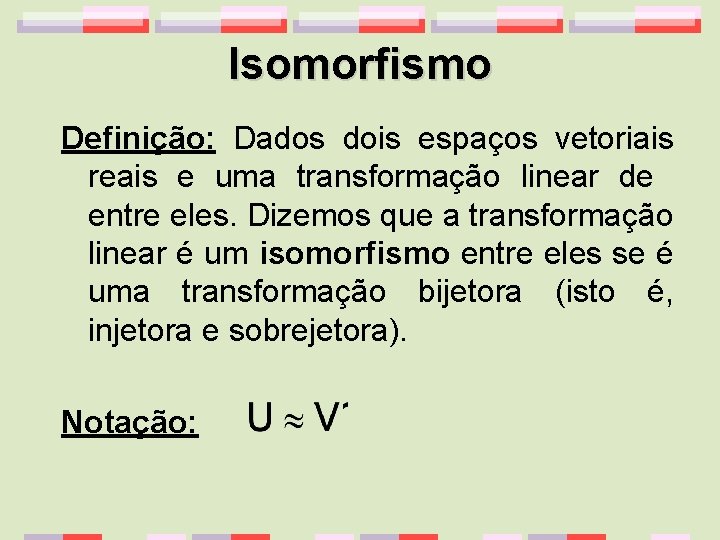 Isomorfismo Definição: Dados dois espaços vetoriais reais e uma transformação linear de entre eles.