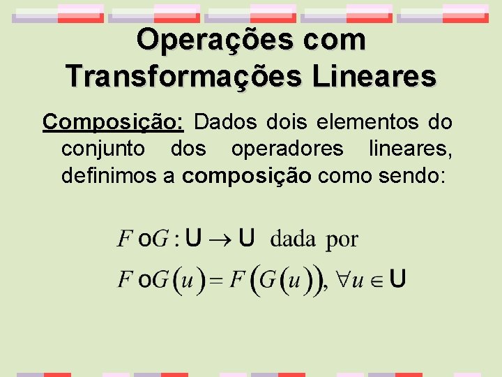 Operações com Transformações Lineares Composição: Dados dois elementos do conjunto dos operadores lineares, definimos