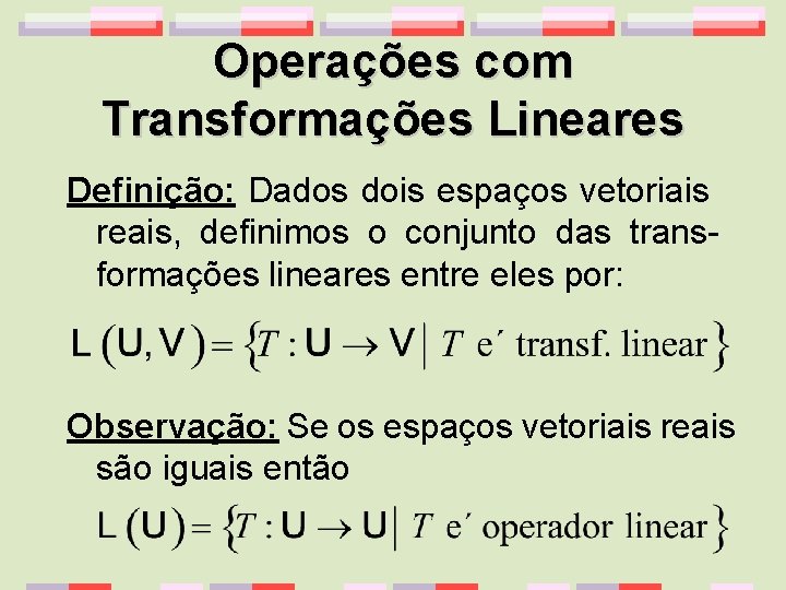 Operações com Transformações Lineares Definição: Dados dois espaços vetoriais reais, definimos o conjunto das