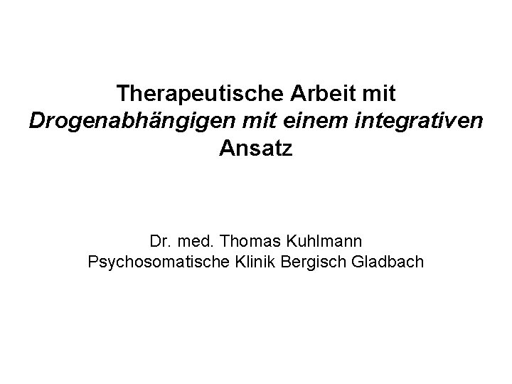 Therapeutische Arbeit mit Drogenabhängigen mit einem integrativen Ansatz Dr. med. Thomas Kuhlmann Psychosomatische Klinik