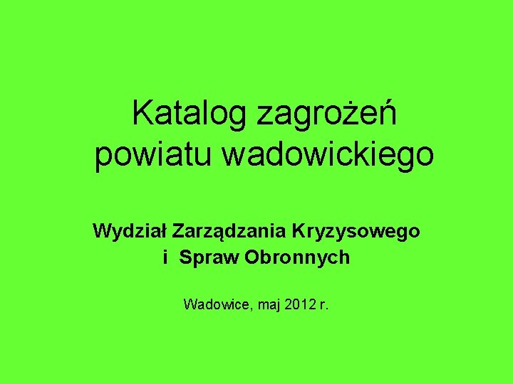 Katalog zagrożeń powiatu wadowickiego Wydział Zarządzania Kryzysowego i Spraw Obronnych Wadowice, maj 2012 r.