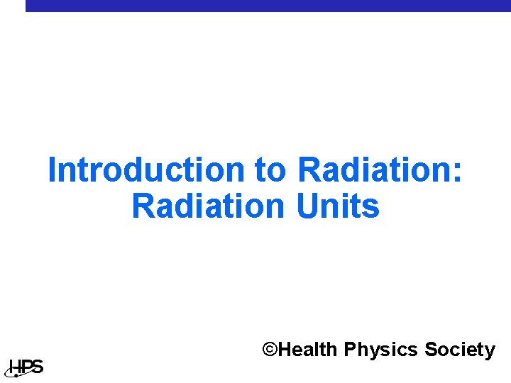 Introduction to Radiation: Radiation Units ©Health Physics Society 