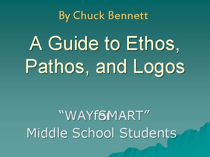 By Chuck Bennett A Guide to Ethos, Pathos, and Logos “WAYfor SMART” Middle School