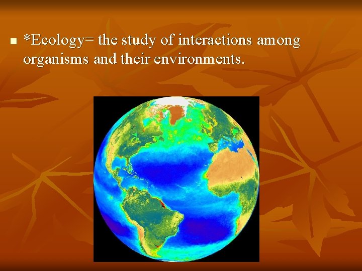 n *Ecology= the study of interactions among organisms and their environments. 