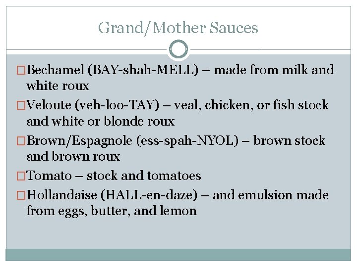 Grand/Mother Sauces �Bechamel (BAY-shah-MELL) – made from milk and white roux �Veloute (veh-loo-TAY) –