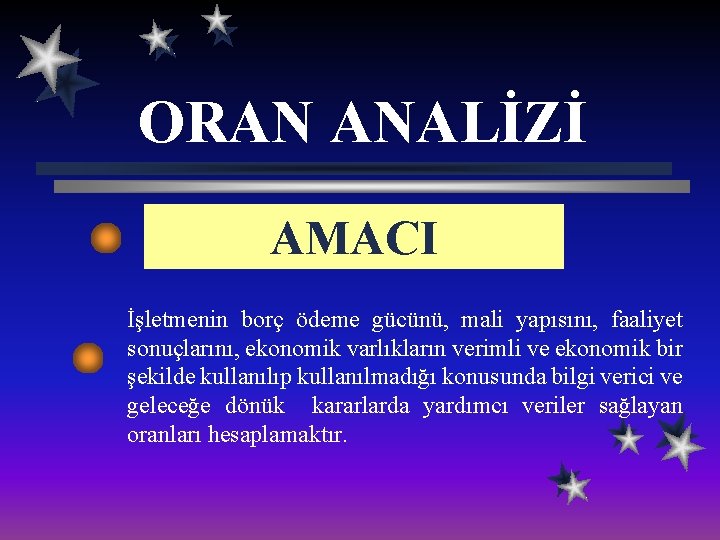 ORAN ANALİZİ AMACI İşletmenin borç ödeme gücünü, mali yapısını, faaliyet sonuçlarını, ekonomik varlıkların verimli