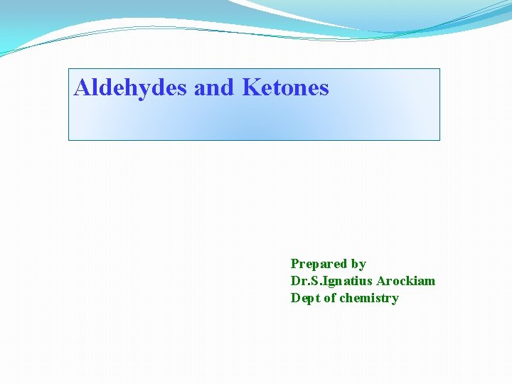 Aldehydes and Ketones Prepared by Dr. S. Ignatius Arockiam Dept of chemistry 