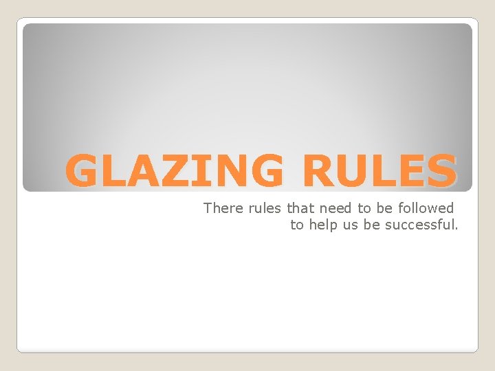 GLAZING RULES There rules that need to be followed to help us be successful.