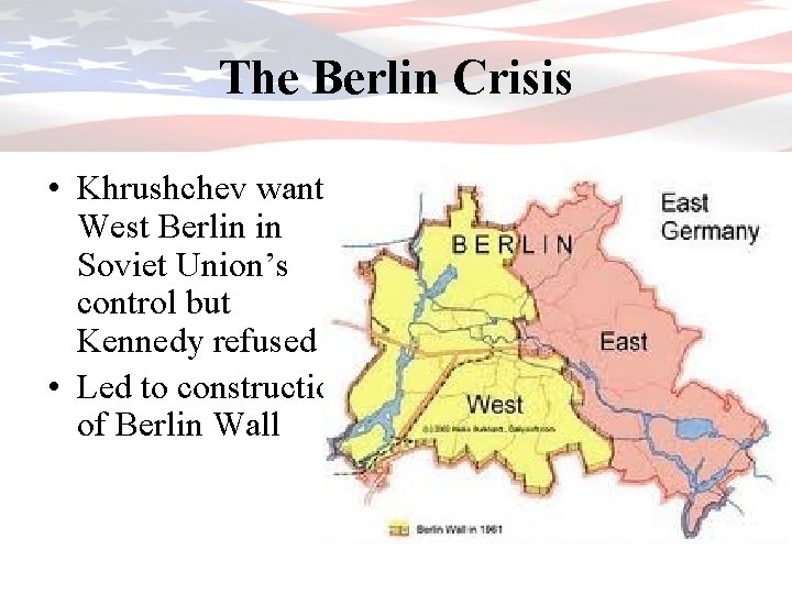The Berlin Crisis • Khrushchev wanted West Berlin in Soviet Union’s control but Kennedy