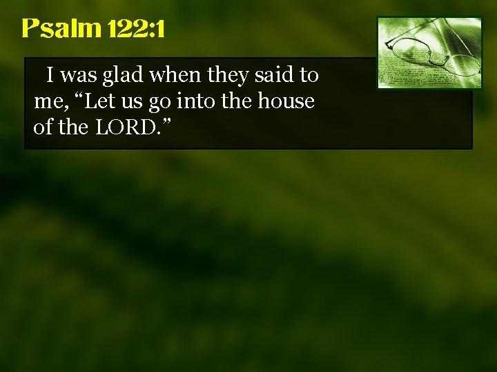 Psalm 122: 1 I was glad when they said to me, “Let us go