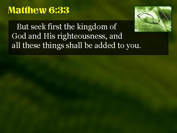 Matthew 6: 33 But seek first the kingdom of God and His righteousness, and