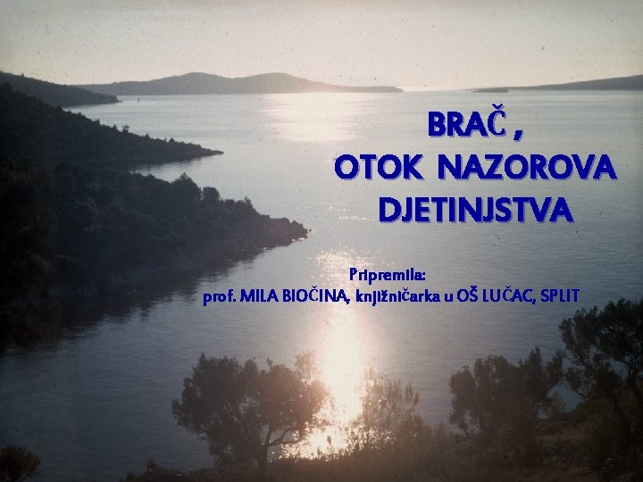 BRAČ , OTOK NAZOROVA DJETINJSTVA Pripremila: prof. MILA BIOČINA, knjižničarka u OŠ LUČAC, SPLIT