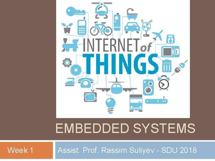 EMBEDDED SYSTEMS Week 1 Assist. Prof. Rassim Suliyev - SDU 2018 