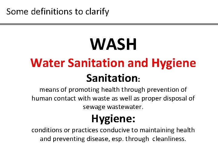 Some definitions to clarify WASH Water Sanitation and Hygiene Sanitation: means of promoting health