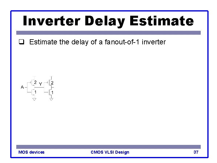 Inverter Delay Estimate q Estimate the delay of a fanout-of-1 inverter MOS devices CMOS