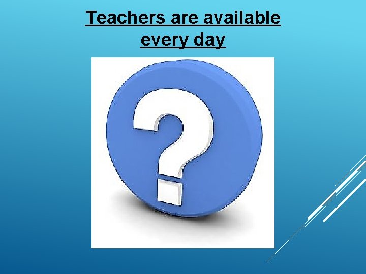 Teachers are available every day 