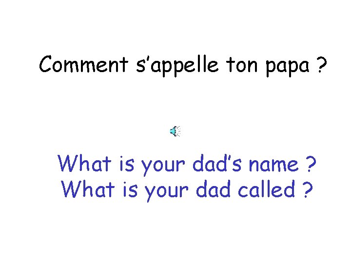 Comment s’appelle ton papa ? What is your dad’s name ? What is your