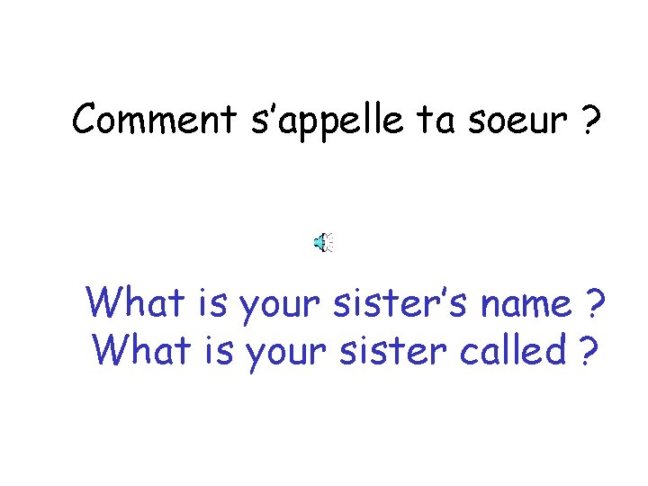 Comment s’appelle ta soeur ? What is your sister’s name ? What is your