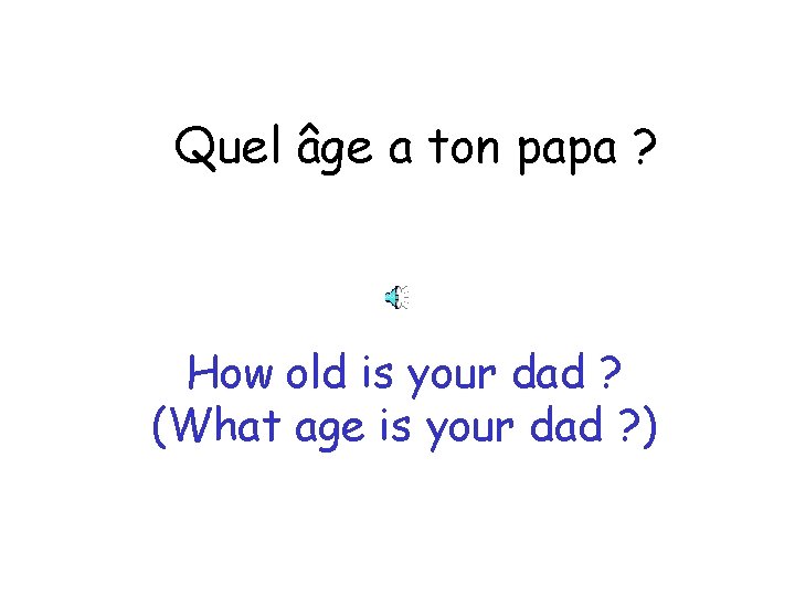Quel âge a ton papa ? How old is your dad ? (What age