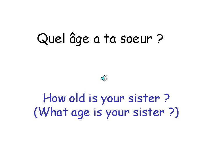 Quel âge a ta soeur ? How old is your sister ? (What age