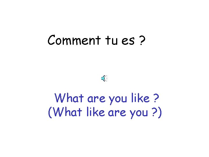 Comment tu es ? What are you like ? (What like are you ?