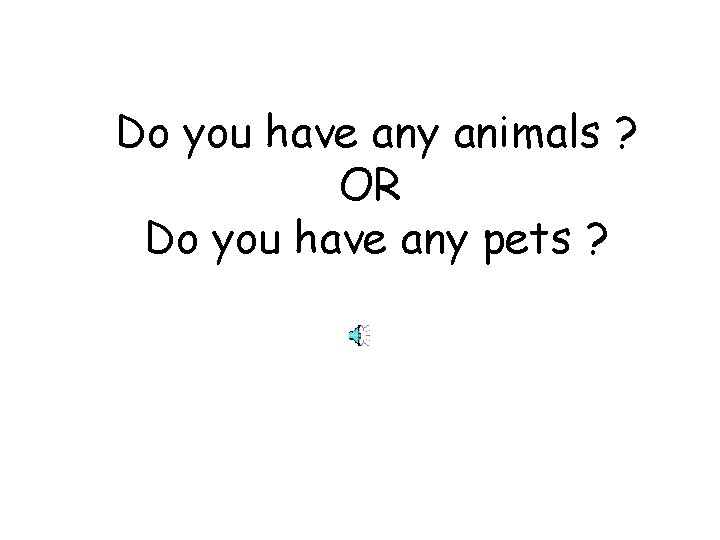 Do you have any animals ? OR Do you have any pets ? 