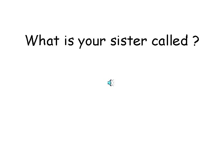 What is your sister called ? 