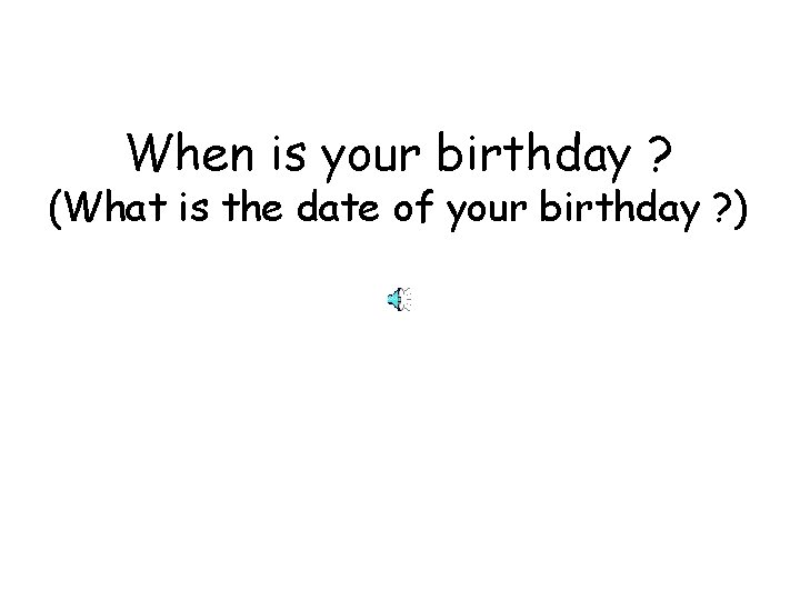 When is your birthday ? (What is the date of your birthday ? )