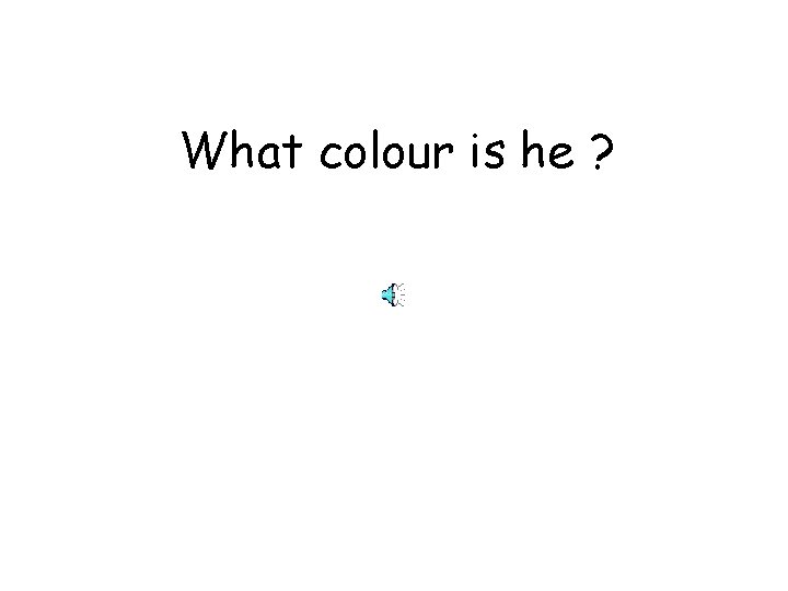 What colour is he ? 