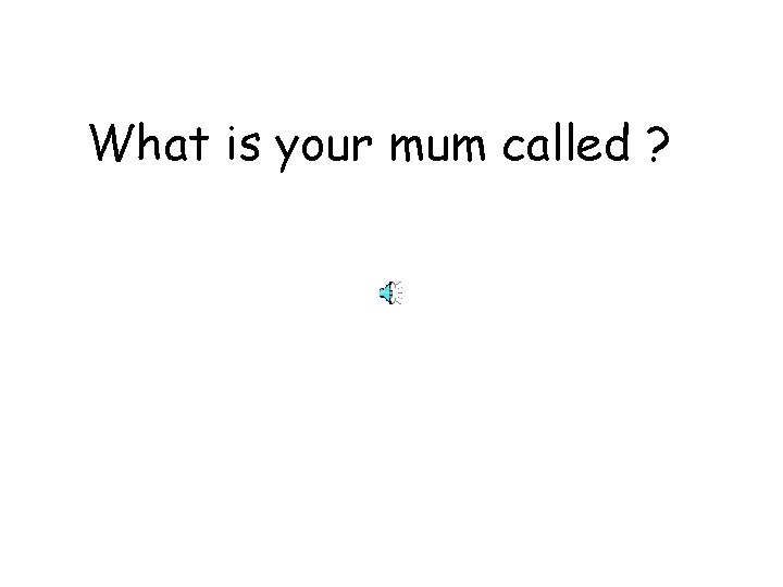 What is your mum called ? 