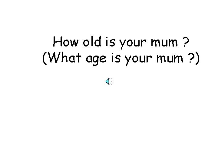 How old is your mum ? (What age is your mum ? ) 