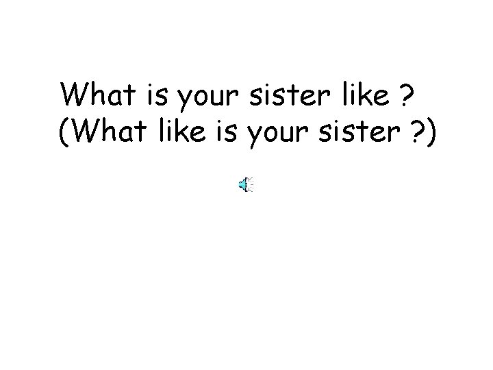 What is your sister like ? (What like is your sister ? ) 