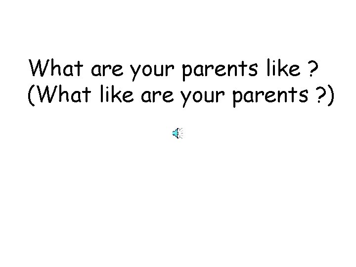 What are your parents like ? (What like are your parents ? ) 